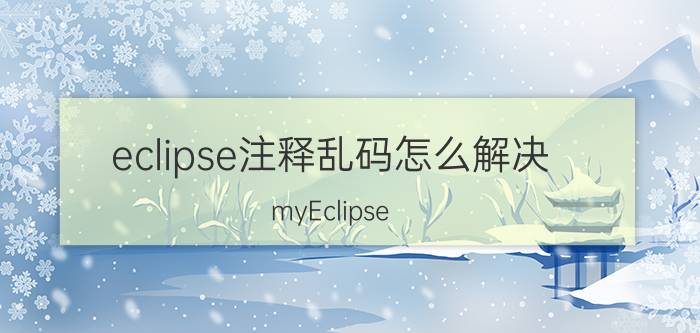 eclipse注释乱码怎么解决 myEclipse，Eclipse导入项目中文乱码怎么解决？